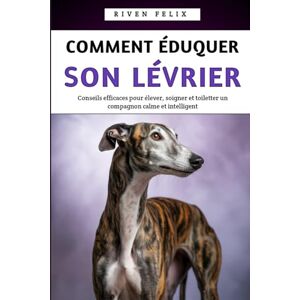 Felix, Riven Comment Éduquer Son Lévrier: Conseils efficaces pour élever, soigner et toiletter un compagnon calme et intelligent Felix, Riven Comment Éduquer Son Lévrier: Conseils efficaces pour élever, soigner et toiletter un compagnon calme et intelligent