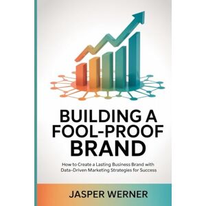 Werner, Jasper BUILDING A FOOL-PROOF BRAND: How to Create a Lasting Business Brand with Data-Driven Marketing Strategies for Success Werner, Jasper BUILDING A FOOL-PROOF BRAND: How to Create a Lasting Business Brand with Data-Driven Marketing Strategies for Success