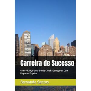 Santos, Fernando Cézar dos Carreira de Sucesso: Como Alcançar Uma Grande Carreira Começando Com Pequenos Projetos Santos, Fernando Cézar dos Carreira de Sucesso: Como Alcançar Uma Grande Carreira Começando Com Pequenos Projetos