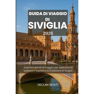 WYATT, DECLAN GUIDA DI VIAGGIO DI SIVIGLIA 2026: Autentici spunti di viaggio per esplorare la bellezza, il sapore e la tradizione di Siviglia WYATT, DECLAN GUIDA DI VIAGGIO DI SIVIGLIA 2026: Autentici spunti di viaggio per esplorare la bellezza, il sapore e la tradizione di Siviglia