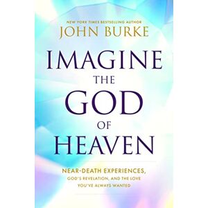 John Burke Imagine the God of Heaven: Near-Death Experiences, God's Revelation, and the Love You've Always Wanted John Burke Imagine the God of Heaven: Near-Death Experiences, God's Revelation, and the Love You've Always Wanted