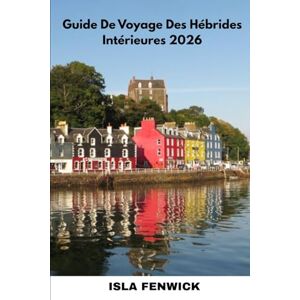 Fenwick, Isla Guide De Voyage Des Hébrides Intérieures 2026: Explorez Skye, Mull, Islay et les îles cachées d'Écosse avec des conseils locaux, des itinéraires et des secrets d'initiés Fenwick, Isla Guide De Voyage Des Hébrides Intérieures 2026: Explorez Skye, Mull, Islay et les îles cachées d'Écosse avec des conseils locaux, des itinéraires et des secrets d'initiés