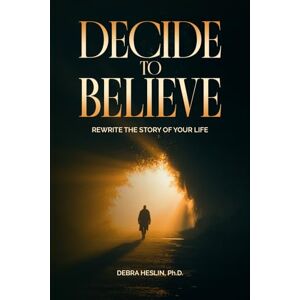 Heslin Ph.D., Debra Decide to Believe: Rewrite the Story of Your Life Heslin Ph.D., Debra Decide to Believe: Rewrite the Story of Your Life