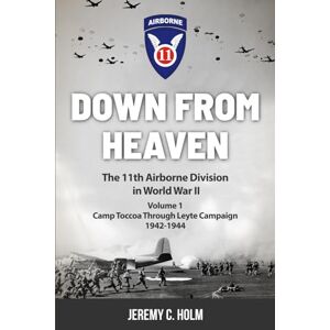 Holm, Jeremy C. Down From Heaven: The 11th Airborne Division in World War II: Volume 1 Camp Toccoa to Leyte Campaign Holm, Jeremy C. Down From Heaven: The 11th Airborne Division in World War II: Volume 1 Camp Toccoa to Leyte Campaign