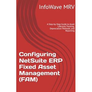 MRV, InfoWave Configuring NetSuite ERP Fixed Asset Management (FAM): A Step-by-Step Guide to Asset Lifecycle Tracking, Depreciation Methods, and Reporting (NetSuite ERP Configurations) MRV, InfoWave Configuring NetSuite ERP Fixed Asset Management (FAM): A Step-by-Step Guide to Asset Lifecycle Tracking, Depreciation Methods, and Reporting (NetSuite ERP Configurations)