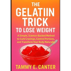 Canter, Tammy E. The Gelatin Trick To Lose Weight: A Simple, Science-Backed Method to Curb Cravings, Control Portions, and Transform Your Body Naturally Canter, Tammy E. The Gelatin Trick To Lose Weight: A Simple, Science-Backed Method to Curb Cravings, Control Portions, and Transform Your Body Naturally