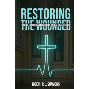Simmons, Joseph P.L. Restoring The Wounded: How The Church Can Lead In The Mental Health Crisis Simmons, Joseph P.L. Restoring The Wounded: How The Church Can Lead In The Mental Health Crisis