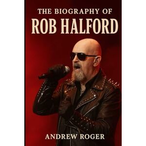 Roger, Andrew The Biography of Rob Halford: How One Voice Forged the Sound of Heavy Metal Roger, Andrew The Biography of Rob Halford: How One Voice Forged the Sound of Heavy Metal