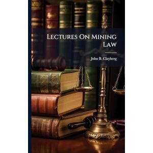 Clayberg, John B Lectures On Mining Law Clayberg, John B Lectures On Mining Law