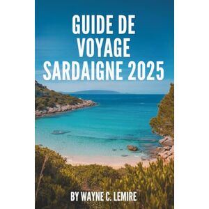 Lemire, Wayne C. GUIDE DE VOYAGE SARDAIGNE 2025: Un voyage à travers les paysages enchanteurs et les riches traditions de l'Italie Lemire, Wayne C. GUIDE DE VOYAGE SARDAIGNE 2025: Un voyage à travers les paysages enchanteurs et les riches traditions de l'Italie