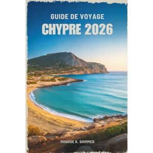 Shimmer, Monroe K. GUIDE DE VOYAGE CHYPRE 2026: Là où l'histoire ancienne rencontre le charme des îles Shimmer, Monroe K. GUIDE DE VOYAGE CHYPRE 2026: Là où l'histoire ancienne rencontre le charme des îles