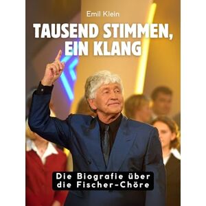 Klein, Emil Tausend Stimmen, ein Klang: Die Biografie über Die Fischer-Chöre. Komplett in Farbe Klein, Emil Tausend Stimmen, ein Klang: Die Biografie über Die Fischer-Chöre. Komplett in Farbe