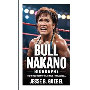 Goebel, Jesse B. BULL NAKANO BIOGRAPHY: The Untold Story Of Wrestling’s Fearless Rebel Goebel, Jesse B. BULL NAKANO BIOGRAPHY: The Untold Story Of Wrestling’s Fearless Rebel
