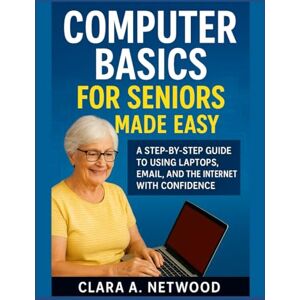 Netwood, Clara A. COMPUTER BASICS FOR SENIORS MADE EASY: A Step-by-Step Guide to Using Laptops, Email, and the Internet with Confidence Netwood, Clara A. COMPUTER BASICS FOR SENIORS MADE EASY: A Step-by-Step Guide to Using Laptops, Email, and the Internet with Confidence