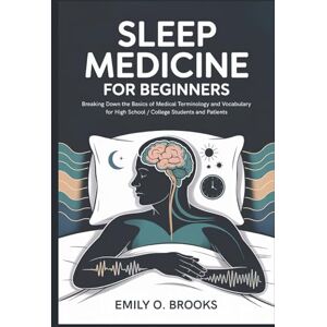 O. Brooks, Emily Sleep Medicine for Beginners: Breaking Down the Basics of Medical Terminology and Vocabulary for High School / College Students and Patients (A Beginner's Guide to Medical Terms) O. Brooks, Emily Sleep Medicine for Beginners: Breaking Down the Basics of Medical Terminology and Vocabulary for High School / College Students and Patients (A Beginner's Guide to Medical Terms)