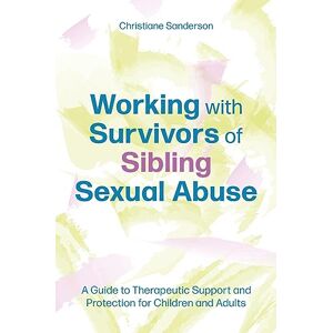 Sanderson, Christiane Working with Survivors of Sibling Sexual Abuse: A Guide to Therapeutic Support and Protection for Children and Adults Sanderson, Christiane Working with Survivors of Sibling Sexual Abuse: A Guide to Therapeutic Support and Protection for Children and Adults