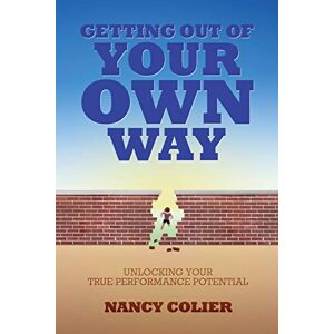 Colier, Nancy Getting Out of Your Own Way: Unlocking Your True Performance Potential Colier, Nancy Getting Out of Your Own Way: Unlocking Your True Performance Potential