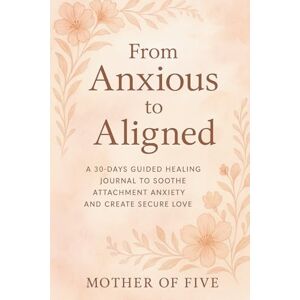 of Five, Mother From Anxious to Aligned: A 30-Days Guided Healing Journal to Soothe Attachment Anxiety and Create Secure Love of Five, Mother From Anxious to Aligned: A 30-Days Guided Healing Journal to Soothe Attachment Anxiety and Create Secure Love