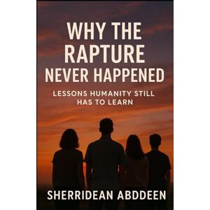 Abddeen, Sherridean Ann-Marie Why the Rapture Never Happened: Lessons Humanity Still Has to Learn Abddeen, Sherridean Ann-Marie Why the Rapture Never Happened: Lessons Humanity Still Has to Learn