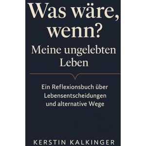 Kalkinger, Kerstin Was wäre, wenn? Meine ungelebten Leben: Ein Reflexionsbuch über Lebensentscheidungen und alternative Wege Kalkinger, Kerstin Was wäre, wenn? Meine ungelebten Leben: Ein Reflexionsbuch über Lebensentscheidungen und alternative Wege