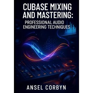 CORBYN, ANSEL CUBASE MIXING AND MASTERING: PROFESSIONAL AUDIO ENGINEERING TECHNIQUES: FROM RAW TRACKS TO RADIO-READY MASTERS WITH STOCK PLUGINS AND ADVANCED WORKFLOWS CORBYN, ANSEL CUBASE MIXING AND MASTERING: PROFESSIONAL AUDIO ENGINEERING TECHNIQUES: FROM RAW TRACKS TO RADIO-READY MASTERS WITH STOCK PLUGINS AND ADVANCED WORKFLOWS