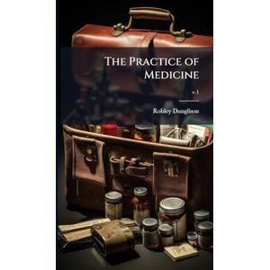 Dunglison, Robley 1798-1869 The Practice of Medicine Dunglison, Robley 1798-1869 The Practice of Medicine