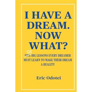 Odotei, Eric I HAVE A DREAM. NOW WHAT?: Six big lessons every dreamer must learn to make their dream a reality Odotei, Eric I HAVE A DREAM. NOW WHAT?: Six big lessons every dreamer must learn to make their dream a reality