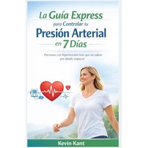 Kant, Kevin La Guía Express para Controlar tu Presión Arterial en 7 Días: Personas con hipertensión leve que no saben por dónde empezar Kant, Kevin La Guía Express para Controlar tu Presión Arterial en 7 Días: Personas con hipertensión leve que no saben por dónde empezar