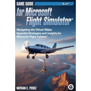 Perez, Nathan E. Game Guide For Microsoft Flight Simulator: Navigating the Virtual Skies: Essential Strategies and Insights for Microsoft Flight Simulator Players Perez, Nathan E. Game Guide For Microsoft Flight Simulator: Navigating the Virtual Skies: Essential Strategies and Insights for Microsoft Flight Simulator Players