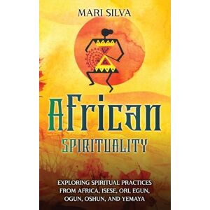 Silva African Spirituality: Exploring Spiritual Practices from Africa, Isese, Ori, Egun, Ogun, Oshun, and Yemaya Silva African Spirituality: Exploring Spiritual Practices from Africa, Isese, Ori, Egun, Ogun, Oshun, and Yemaya