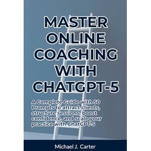 Carter, Michael J. Master Online Coaching with ChatGPT-5: A Complete Guide with 50 Prompts to attract clients, structure sessions, boost confidence, and scale your practice with ChatGPT-5 Carter, Michael J. Master Online Coaching with ChatGPT-5: A Complete Guide with 50 Prompts to attract clients, structure sessions, boost confidence, and scale your practice with ChatGPT-5