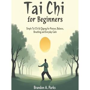 Parks, Brandon A. Tai Chi for Beginners: Simple Tai Chi & Qigong for Posture, Balance, Breathing, and Everyday Calm Parks, Brandon A. Tai Chi for Beginners: Simple Tai Chi & Qigong for Posture, Balance, Breathing, and Everyday Calm