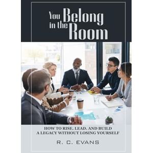 Evans, R. C. You Belong in the Room: How to Rise. Lead. and Build a Legacy without losing yourself Evans, R. C. You Belong in the Room: How to Rise. Lead. and Build a Legacy without losing yourself