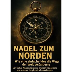 Krüger, Lina Nadel zum Norden: Wie eine einfache Idee die Wege der Welt veränderte: Von frühen Magnetsteinen zu präzisen Navigationsinstrumenten der globalen Entdeckungen Krüger, Lina Nadel zum Norden: Wie eine einfache Idee die Wege der Welt veränderte: Von frühen Magnetsteinen zu präzisen Navigationsinstrumenten der globalen Entdeckungen
