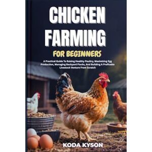 KYSON, KODA CHICKEN FARMING FOR BEGINNERS: A Practical Guide To Raising Healthy Poultry, Maximizing Egg Production, Managing Backyard Flocks, And Building A Profitable Livestock Venture From Scratch KYSON, KODA CHICKEN FARMING FOR BEGINNERS: A Practical Guide To Raising Healthy Poultry, Maximizing Egg Production, Managing Backyard Flocks, And Building A Profitable Livestock Venture From Scratch