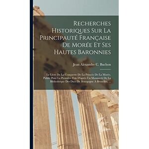 Buchon, Jean Alexandre C Recherches Historiques Sur La Principauté Française De Morée Et Ses Hautes Baronnies: Le Livre De La Conqueste De La Princée De La Morée, Publié Pour ... Des Ducs De Bourgogne À Bruxelles, ... Buchon, Jean Alexandre C Recherches Historiques Sur La Principauté Française De Morée Et Ses Hautes Baronnies: Le Livre De La Conqueste De La Princée De La Morée, Publié Pour ... Des Ducs De Bourgogne À Bruxelles, ...