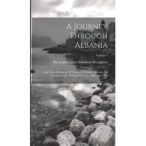 A Journey Through Albania: And Other Provinces Of Turkey In Europe And Asia, To Constantinople, During The Years 1809 And 1810; Volume 1 A Journey Through Albania: And Other Provinces Of Turkey In Europe And Asia, To Constantinople, During The Years 1809 And 1810; Volume 1