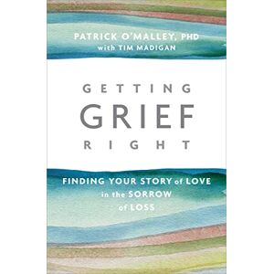 O’Malley, Patrick Getting Grief Right: Finding Your Story of Love in the Sorrow of Loss O’Malley, Patrick Getting Grief Right: Finding Your Story of Love in the Sorrow of Loss