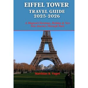 Vogel, Matthias R. EIFFEL TOWER TRAVEL GUIDE 2025-2026: A Magical Christmas, Holiday & New Year Journey Through Paris Vogel, Matthias R. EIFFEL TOWER TRAVEL GUIDE 2025-2026: A Magical Christmas, Holiday & New Year Journey Through Paris