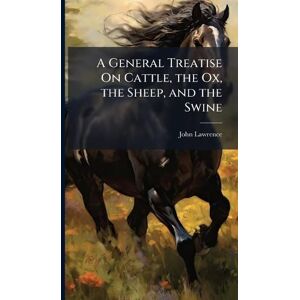 Lawrence, John A General Treatise On Cattle, the Ox, the Sheep, and the Swine Lawrence, John A General Treatise On Cattle, the Ox, the Sheep, and the Swine