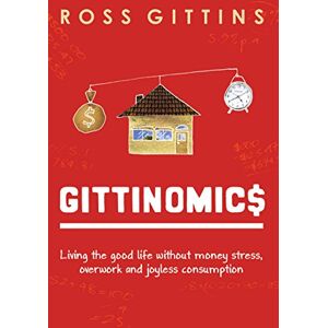 Gittins, Ross Gittinomics: Living the good life without money stress, overwork and joyless consumption Gittins, Ross Gittinomics: Living the good life without money stress, overwork and joyless consumption