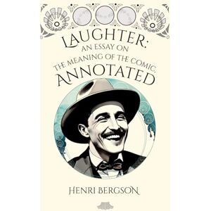 Bergson, Henri Laughter: An essay on the meaning of the comic, annotated Bergson, Henri Laughter: An essay on the meaning of the comic, annotated