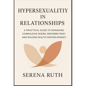 Ruth, Serena Hypersexuality in Relationships: A Practical Guide to Managing Compulsive Desire, Restoring Trust, and Building Healthy Emotional Intimacy Ruth, Serena Hypersexuality in Relationships: A Practical Guide to Managing Compulsive Desire, Restoring Trust, and Building Healthy Emotional Intimacy