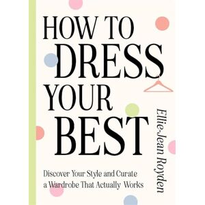 Royden, Ellie-Jean How to Dress Your Best: Discover Your Personal Style and Curate a Wardrobe That Actually Works Royden, Ellie-Jean How to Dress Your Best: Discover Your Personal Style and Curate a Wardrobe That Actually Works