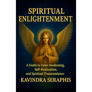 SERAPHIS, KAVINDRA SPIRITUAL ENLIGHTENMENT: Guide to Inner Awakening, Intimate Self-Realization, and Spiritual Transcendence: 2 (AWAKENING OF CONSCIOUSNESS) SERAPHIS, KAVINDRA SPIRITUAL ENLIGHTENMENT: Guide to Inner Awakening, Intimate Self-Realization, and Spiritual Transcendence: 2 (AWAKENING OF CONSCIOUSNESS)