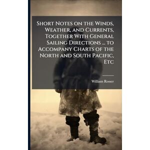 Rosser, William Short Notes on the Winds, Weather, and Currents, Together With General Sailing Directions ... to Accompany Charts of the North and South Pacific, Etc Rosser, William Short Notes on the Winds, Weather, and Currents, Together With General Sailing Directions ... to Accompany Charts of the North and South Pacific, Etc