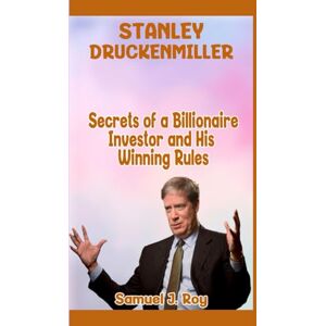 Roy, Samuel J. STANLEY DRUCKENMILLER: Secrets of a Billionaire Investor and His Winning Rules Roy, Samuel J. STANLEY DRUCKENMILLER: Secrets of a Billionaire Investor and His Winning Rules