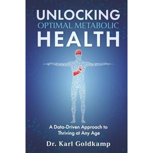 Goldkamp, Dr Karl Unlocking Optimal Metabolic Health: A Data-Driven Approach to Thriving at Any Age Goldkamp, Dr Karl Unlocking Optimal Metabolic Health: A Data-Driven Approach to Thriving at Any Age
