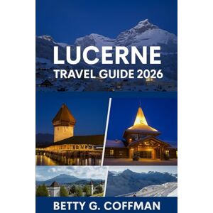G. Coffman, Betty Lucerne Travel Guide 2026: Discover Switzerland’s Hidden Gem with Expert Tips, Scenic Mountain Adventures, Local Cuisine, and Authentic Experiences 2025/2026 G. Coffman, Betty Lucerne Travel Guide 2026: Discover Switzerland’s Hidden Gem with Expert Tips, Scenic Mountain Adventures, Local Cuisine, and Authentic Experiences 2025/2026
