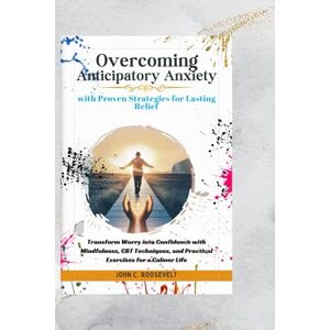 Roosevelt, John C Overcoming Anticipatory Anxiety: With Proven Strategies for Lasting Relief Roosevelt, John C Overcoming Anticipatory Anxiety: With Proven Strategies for Lasting Relief